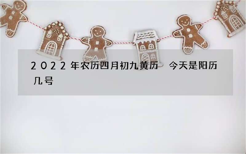 2022年农历四月初九黄历 今天是阳历几号